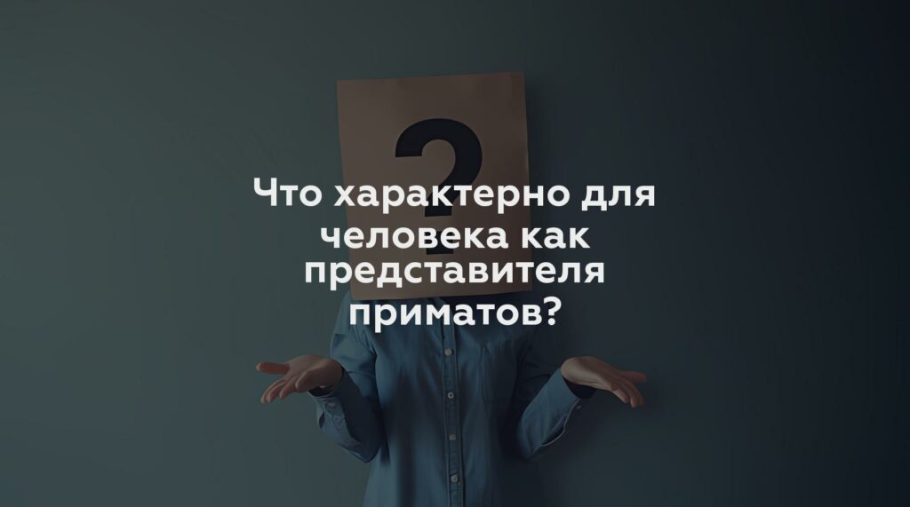 Что характерно для человека как представителя приматов?