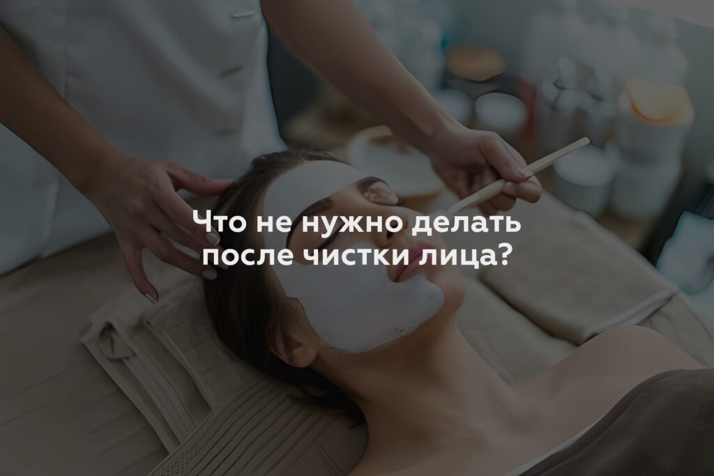 Что не нужно делать после чистки лица?