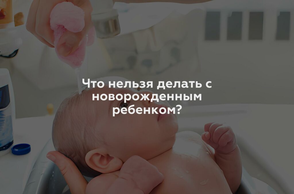 Что нельзя делать с новорожденным ребенком?