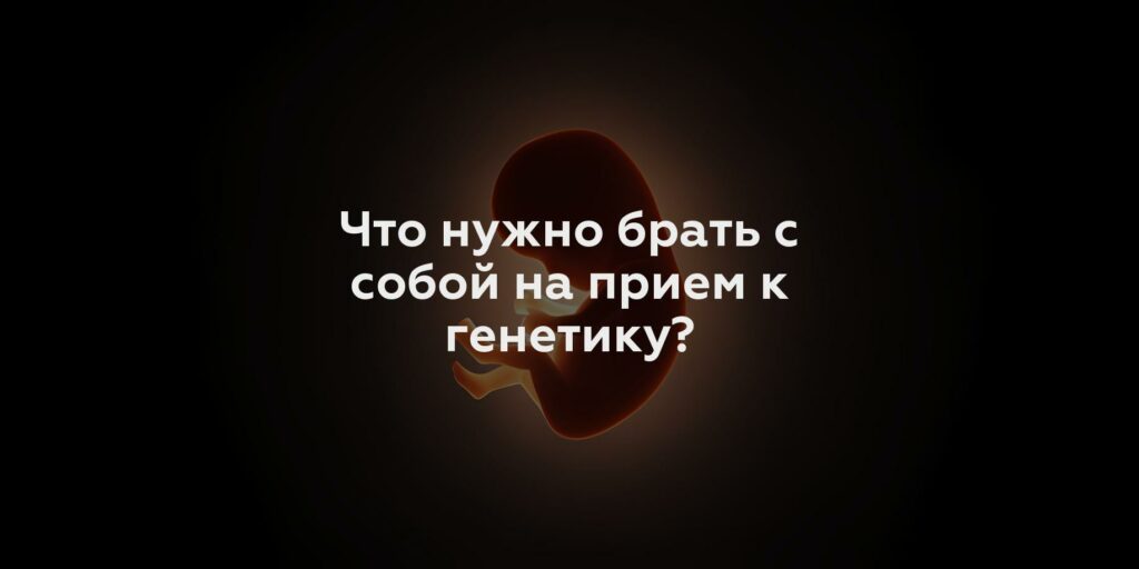 Что нужно брать с собой на прием к генетику?