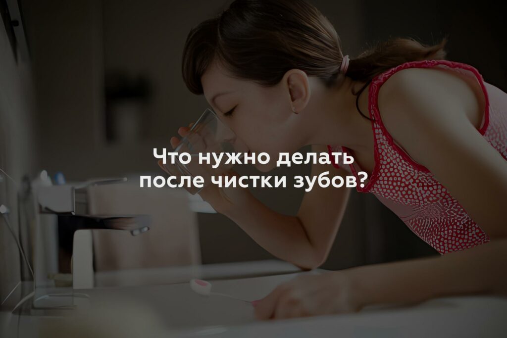 Что нужно делать после чистки зубов?