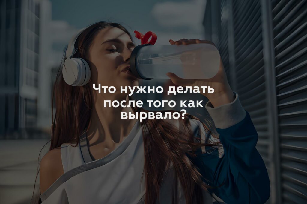 Что нужно делать после того как вырвало?