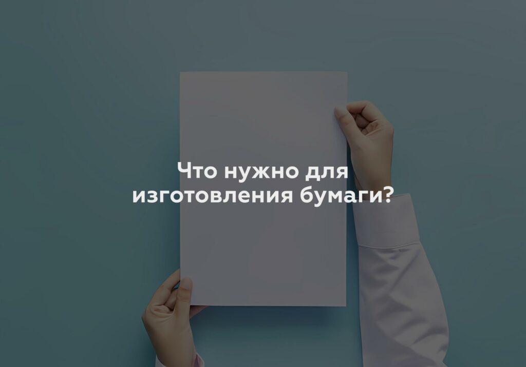 Что нужно для изготовления бумаги?