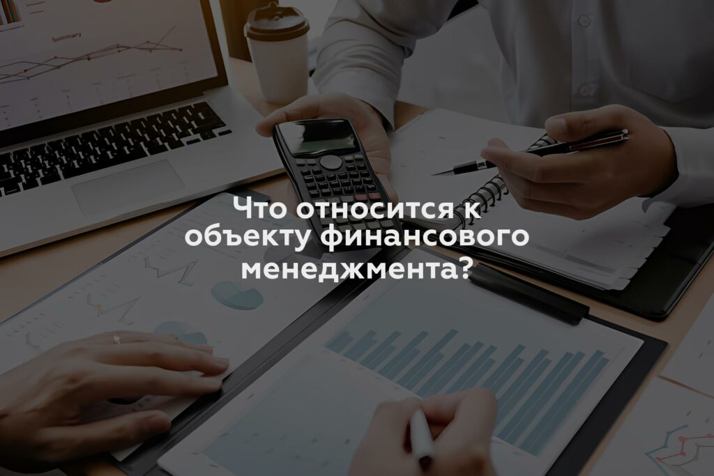 Что относится к объекту финансового менеджмента?