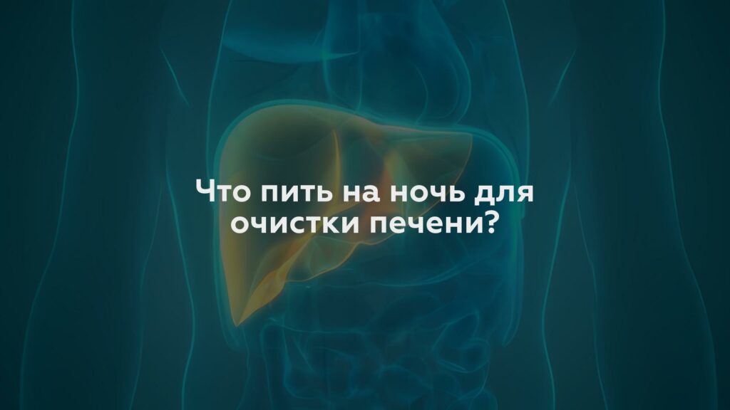 Что пить на ночь для очистки печени?