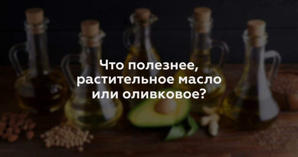 Что полезнее, растительное масло или оливковое?