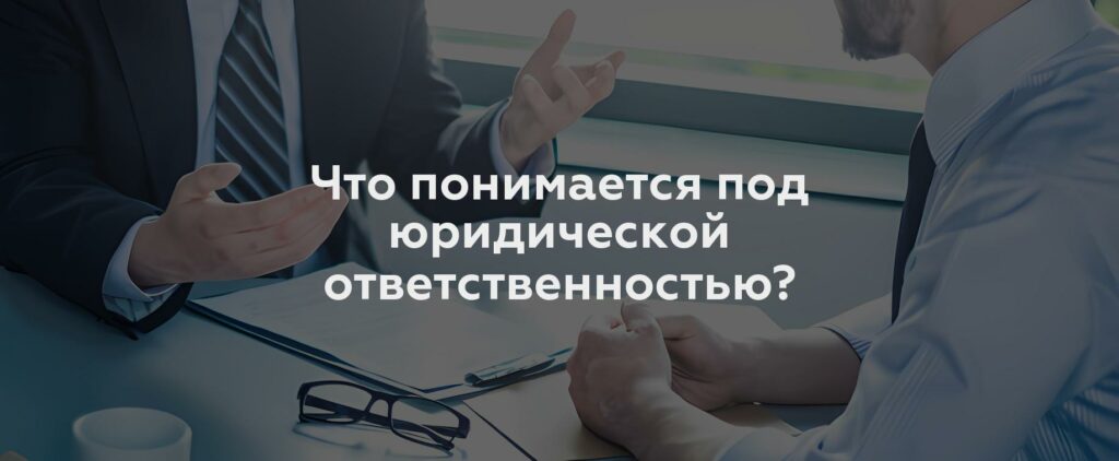 Что понимается под юридической ответственностью?