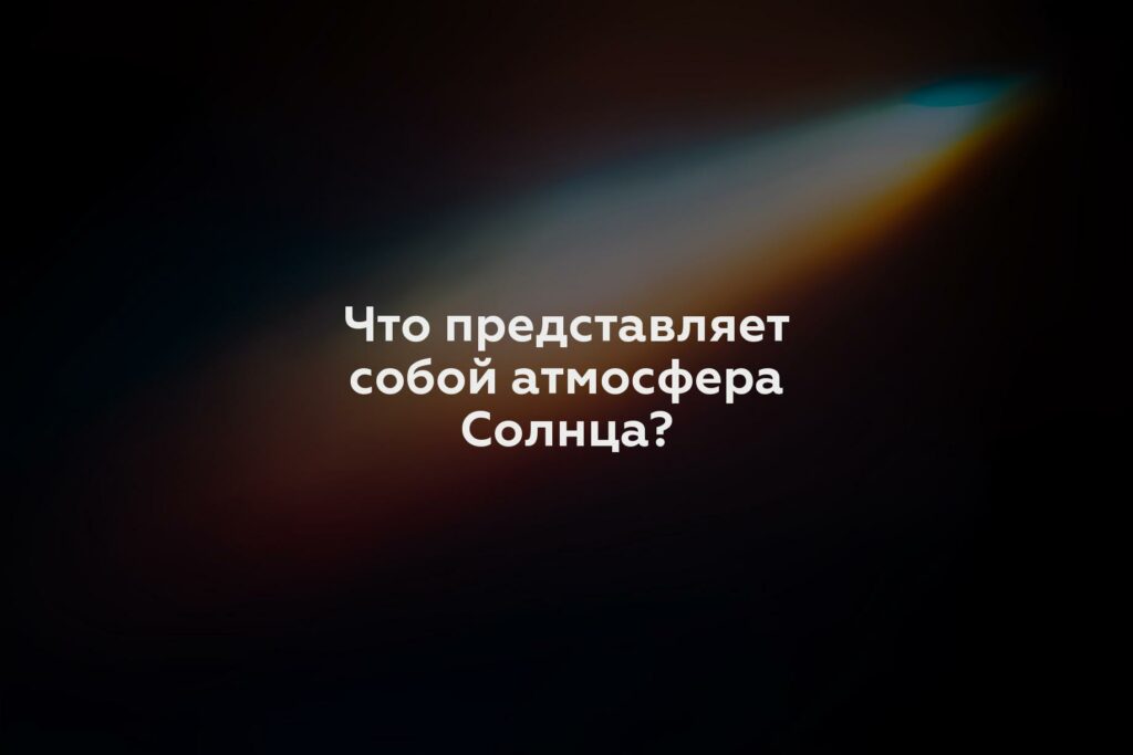 Что представляет собой атмосфера Солнца?