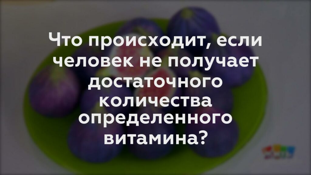 Что происходит, если человек не получает достаточного количества определенного витамина?