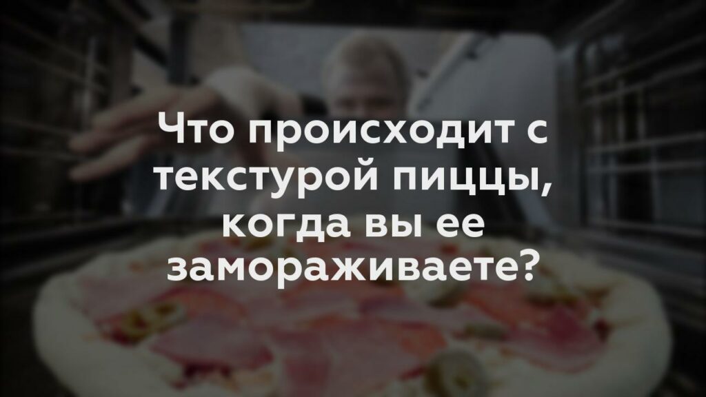 Что происходит с текстурой пиццы, когда вы ее замораживаете?