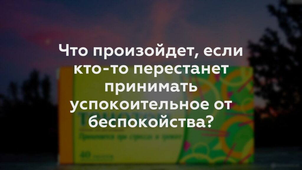 Что произойдет, если кто-то перестанет принимать успокоительное от беспокойства?