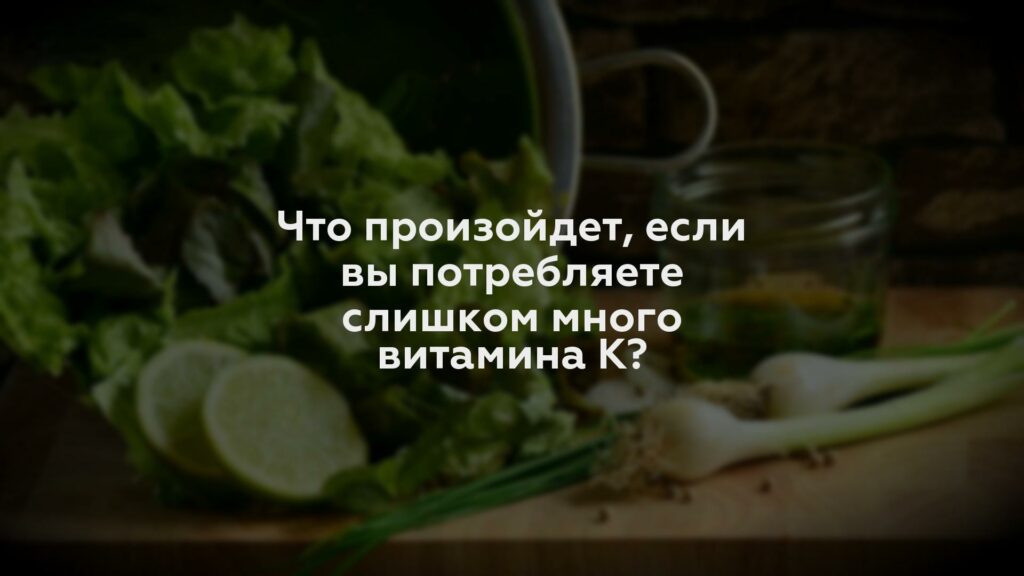 Что произойдет, если вы потребляете слишком много витамина К?