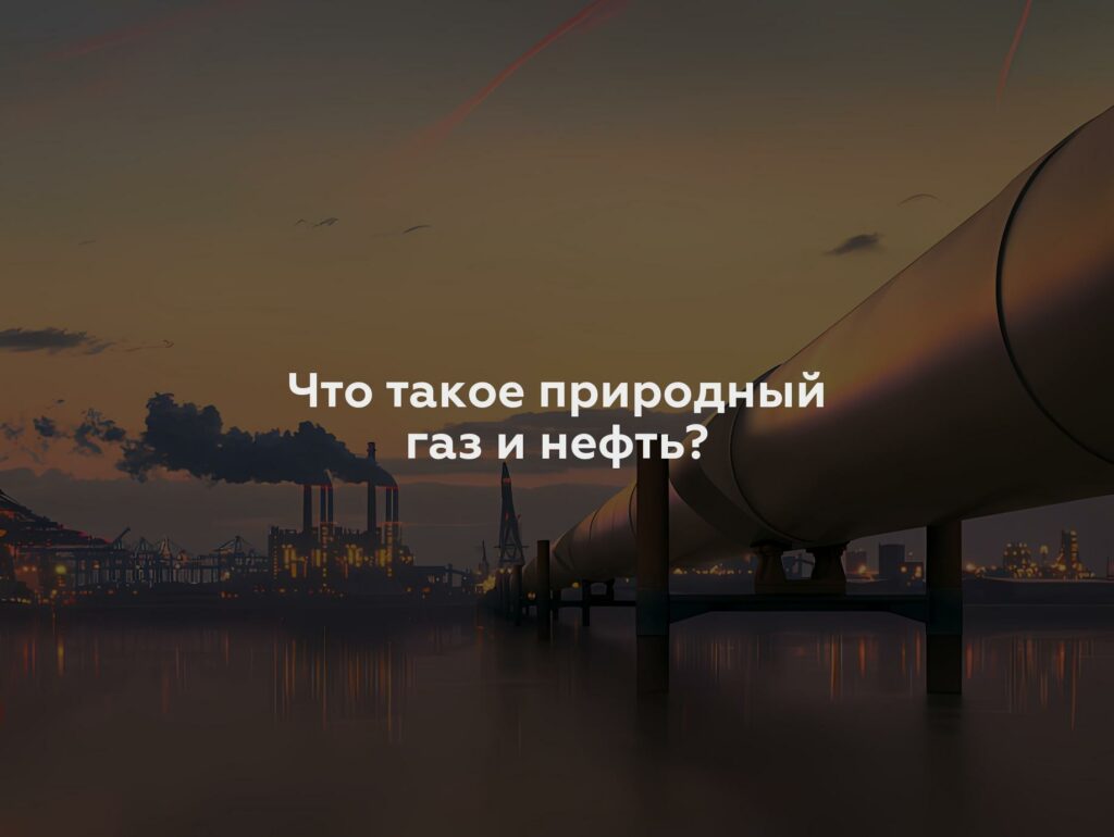 Что такое природный газ и нефть?