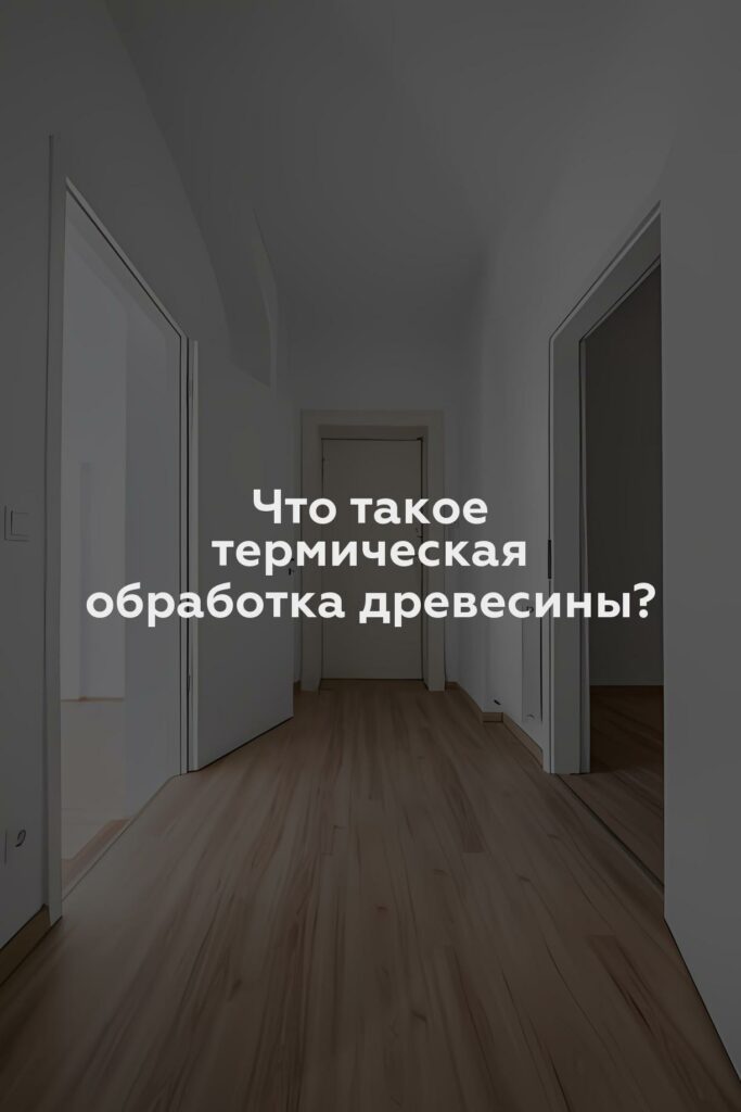 Что такое термическая обработка древесины?