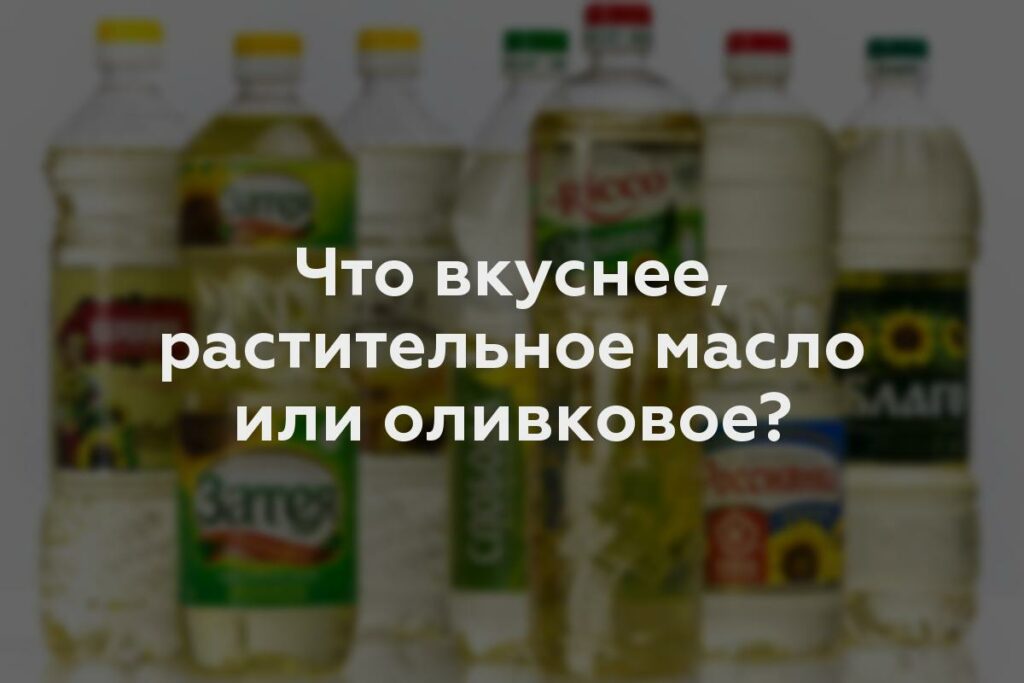 Что вкуснее, растительное масло или оливковое?