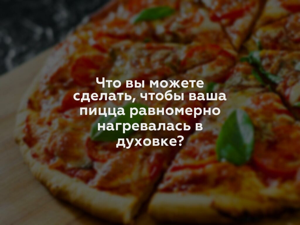 Что вы можете сделать, чтобы ваша пицца равномерно нагревалась в духовке?