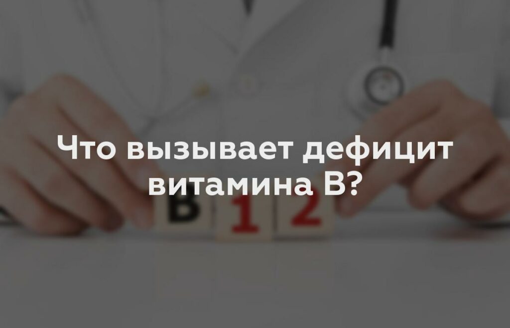 Что вызывает дефицит витамина B?