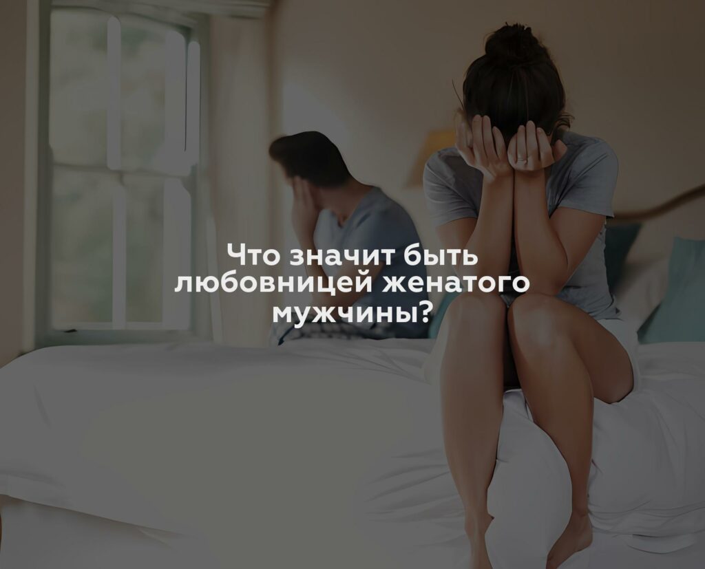 Что значит быть любовницей женатого мужчины?