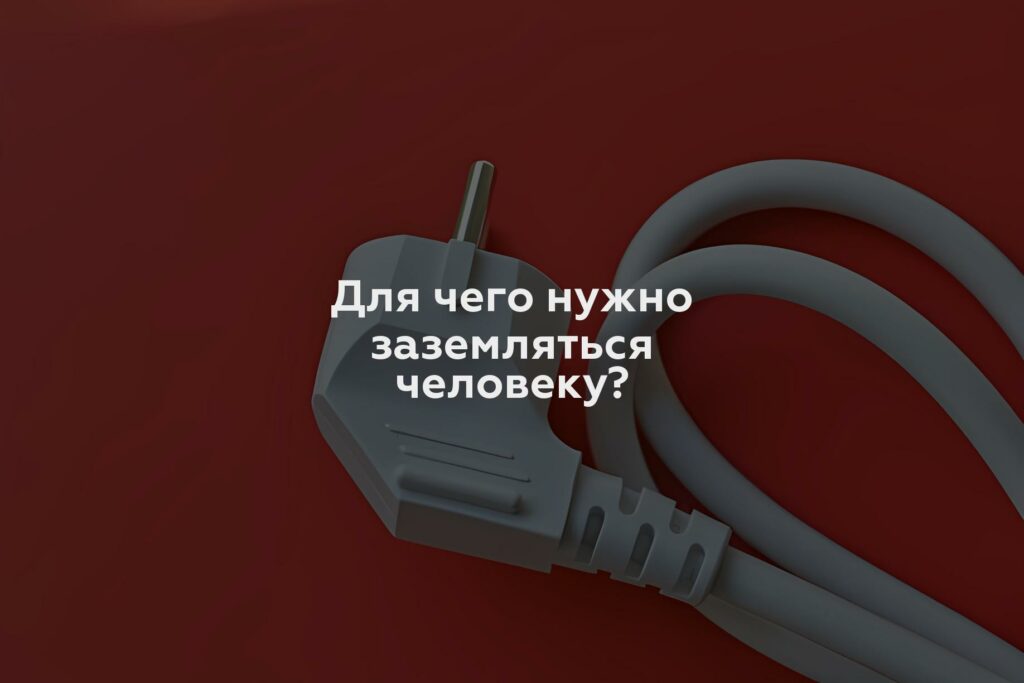 Для чего нужно заземляться человеку?