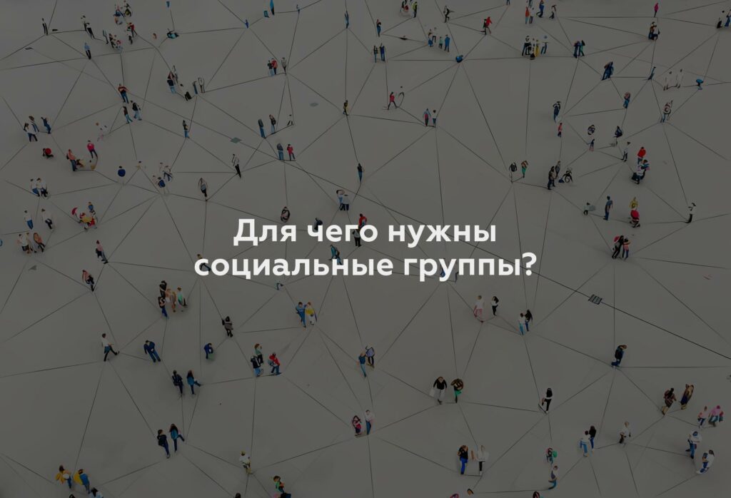 Для чего нужны социальные группы?