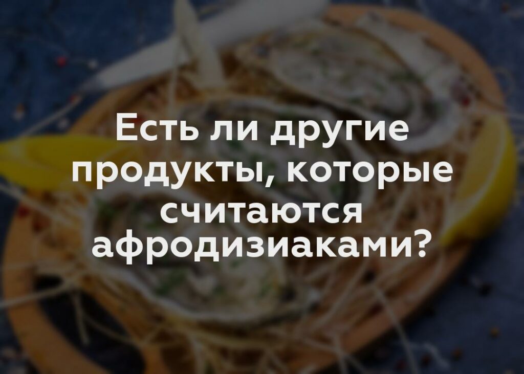 Есть ли другие продукты, которые считаются афродизиаками?