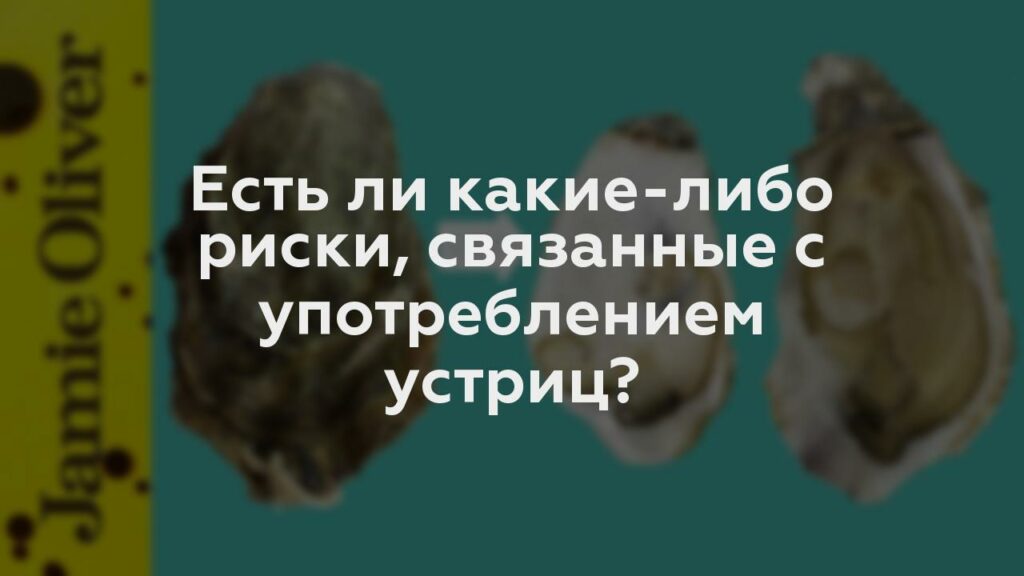 Есть ли какие-либо риски, связанные с употреблением устриц?