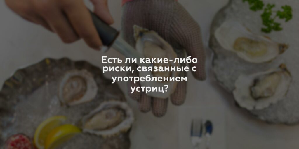 Есть ли какие-либо риски, связанные с употреблением устриц?