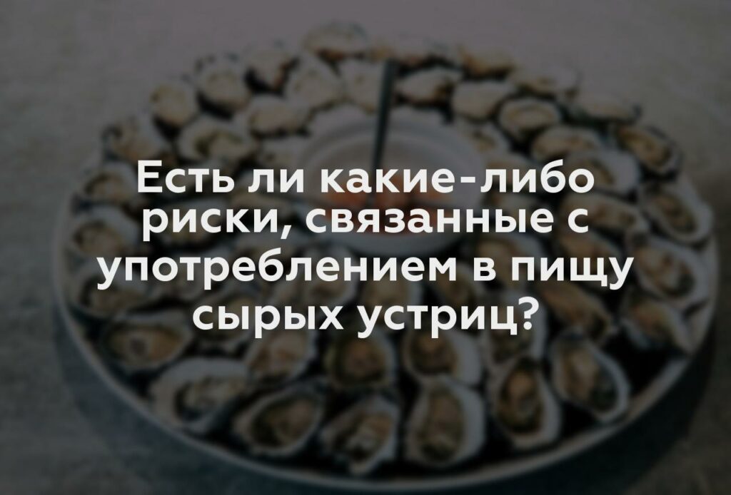 Есть ли какие-либо риски, связанные с употреблением в пищу сырых устриц?