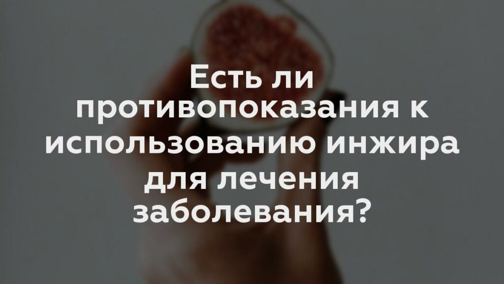 Есть ли противопоказания к использованию инжира для лечения заболевания?