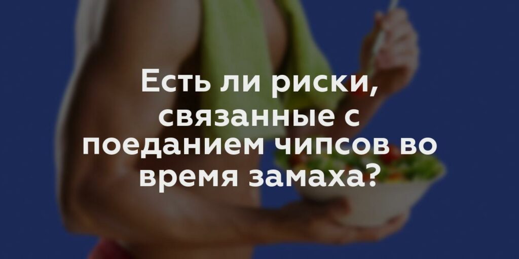 Есть ли риски, связанные с поеданием чипсов во время замаха?