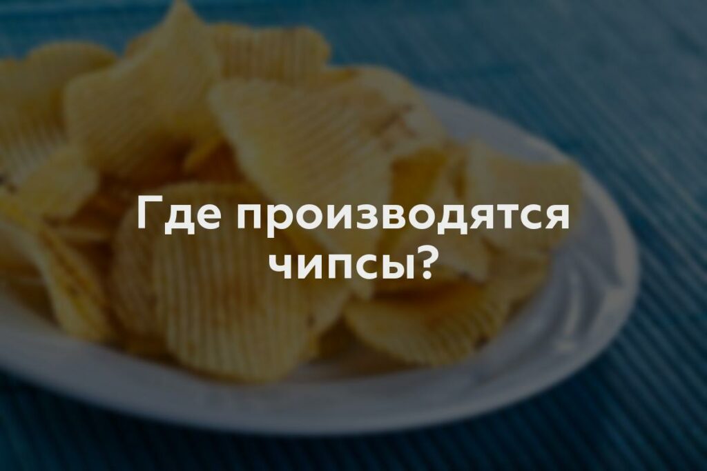 Где производятся чипсы?