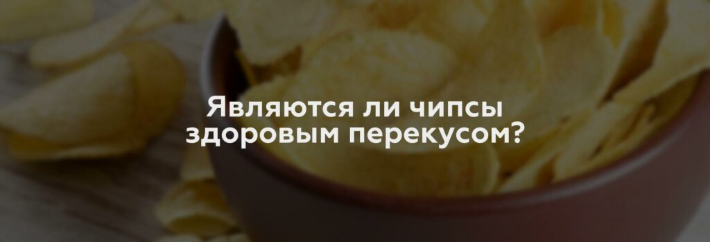 Являются ли чипсы здоровым перекусом?