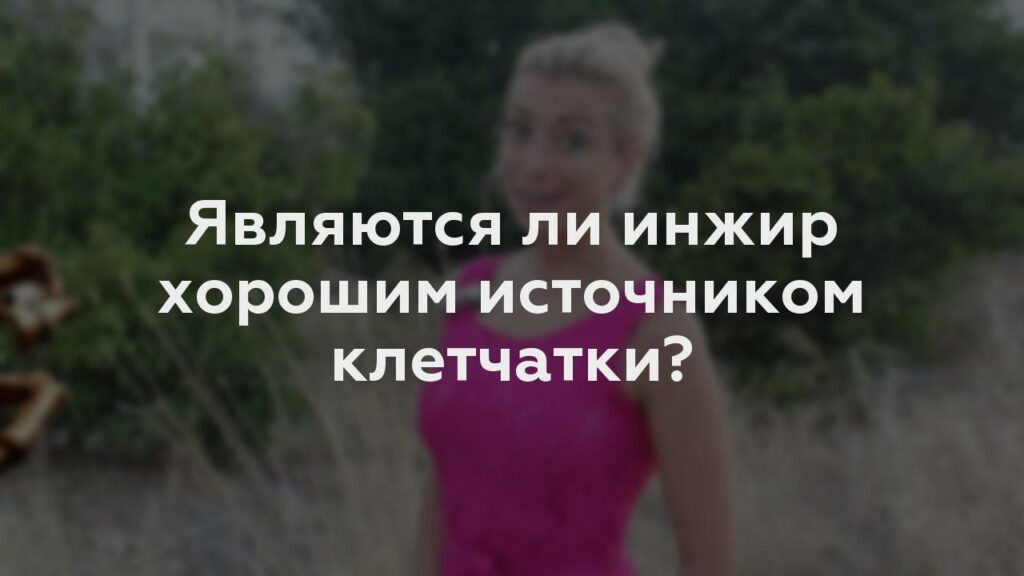 Являются ли инжир хорошим источником клетчатки?