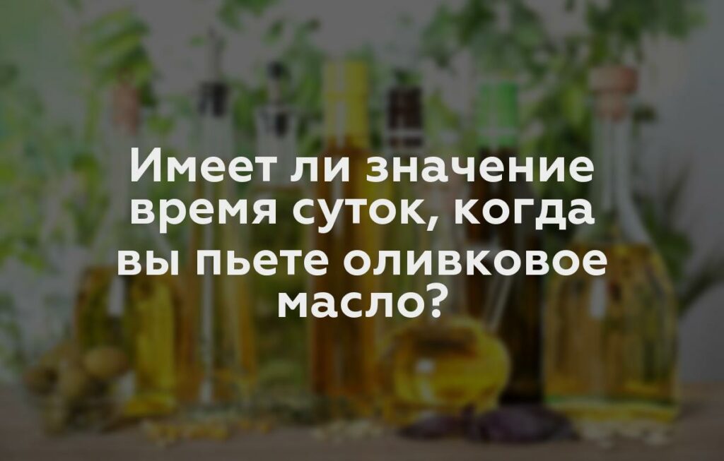 Имеет ли значение время суток, когда вы пьете оливковое масло?