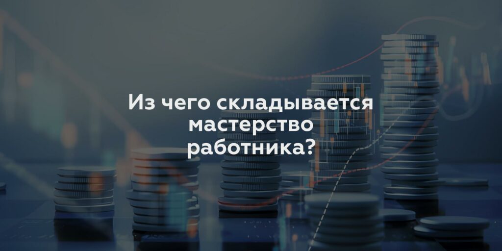 Из чего складывается мастерство работника?