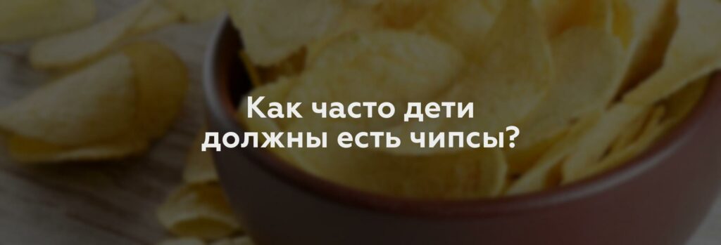 Как часто дети должны есть чипсы?