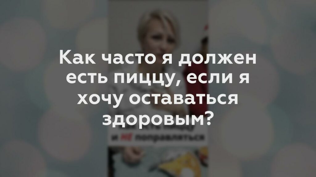 Как часто я должен есть пиццу, если я хочу оставаться здоровым?