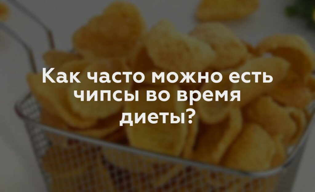 Как часто можно есть чипсы во время диеты?