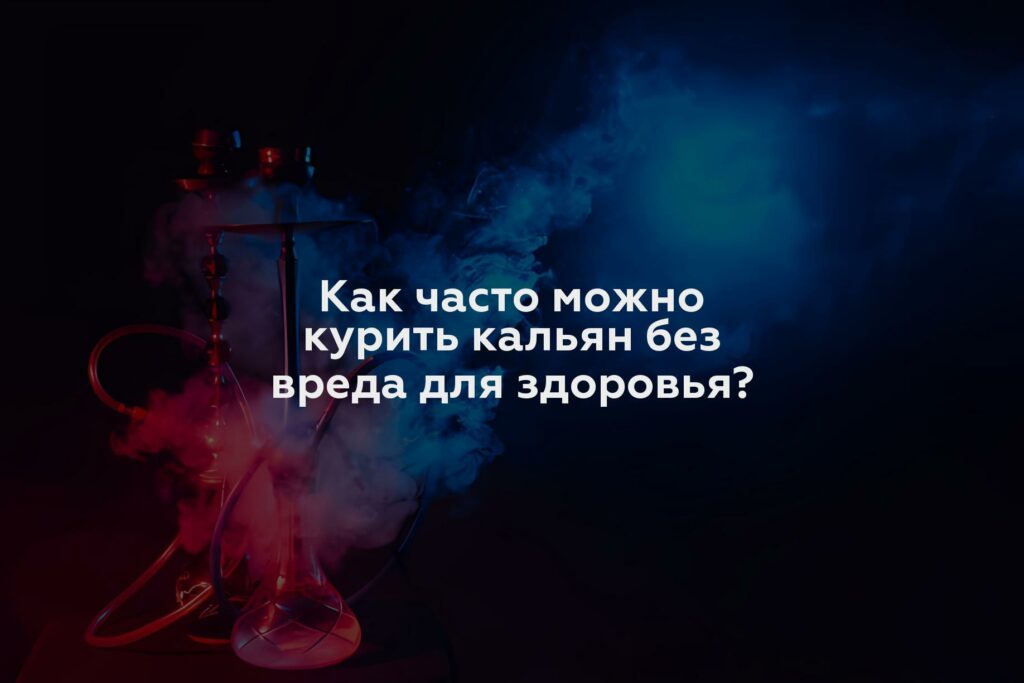 Как часто можно курить кальян без вреда для здоровья?