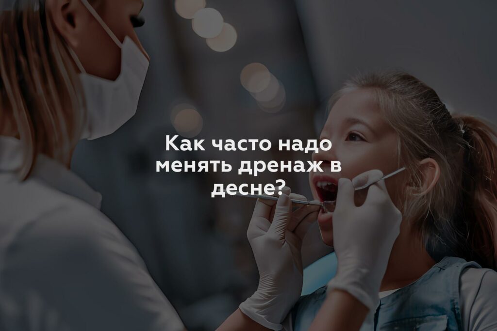 Как часто надо менять дренаж в десне?