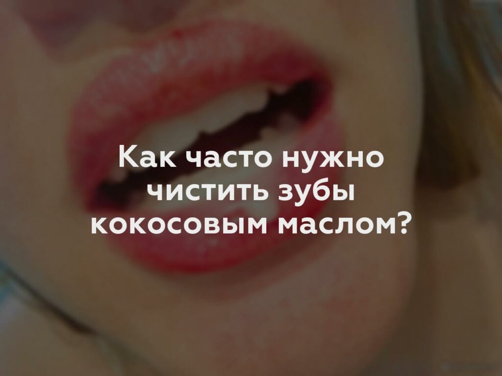 Как часто нужно чистить зубы кокосовым маслом?