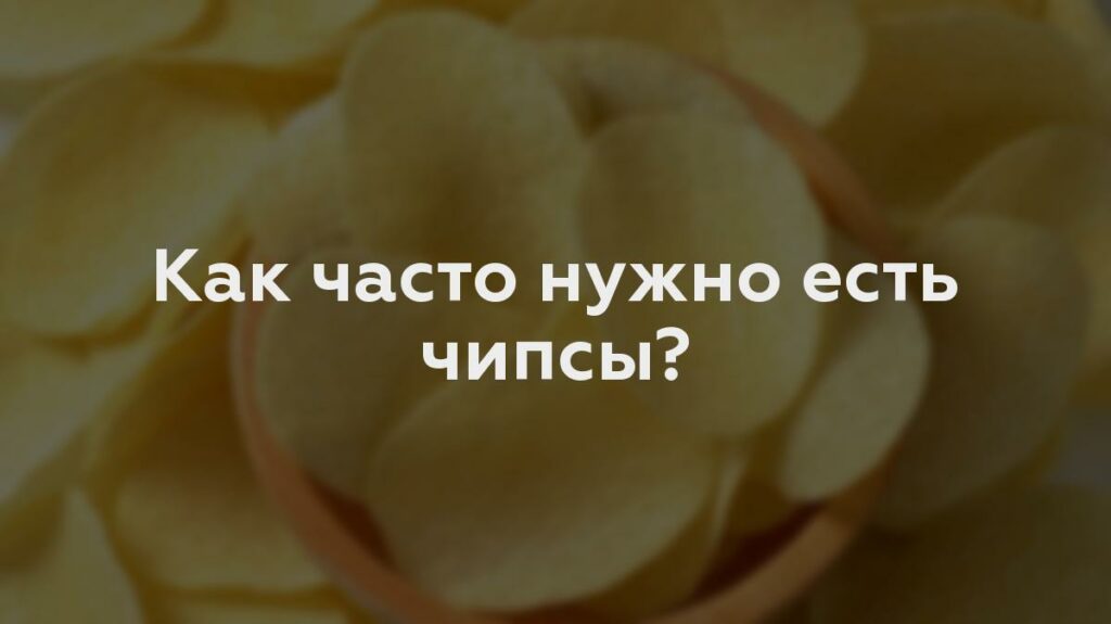 Как часто нужно есть чипсы?