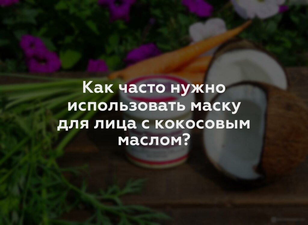 Как часто нужно использовать маску для лица с кокосовым маслом?