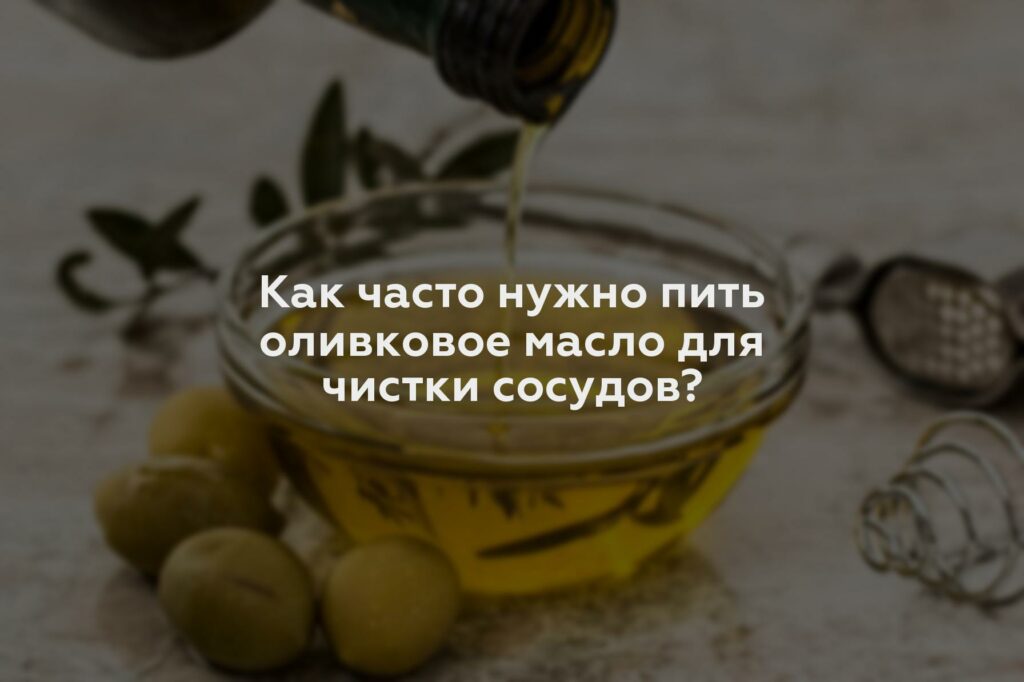 Как часто нужно пить оливковое масло для чистки сосудов?