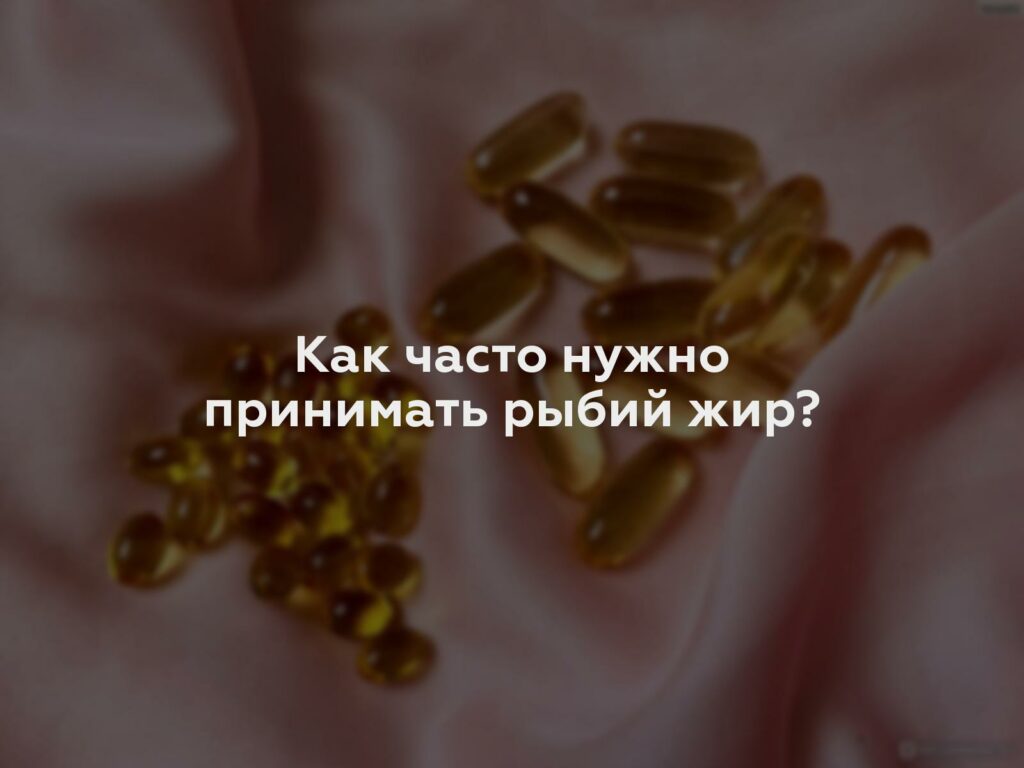 Как часто нужно принимать рыбий жир?