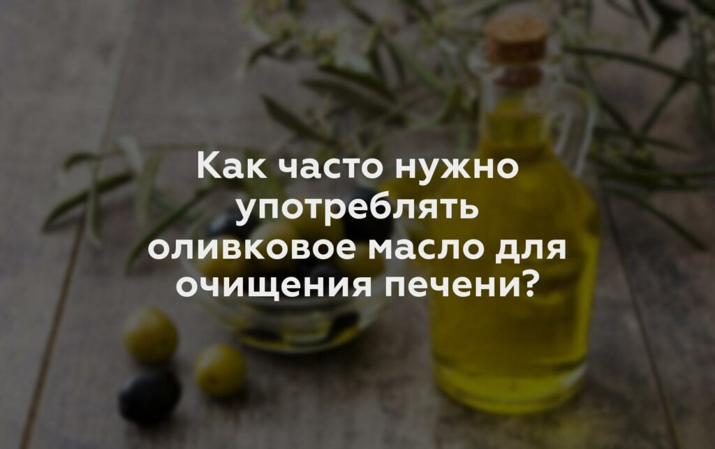 Как часто нужно употреблять оливковое масло для очищения печени?