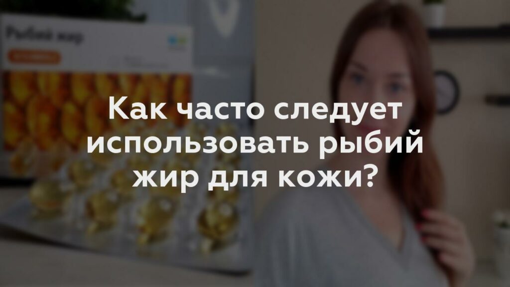 Как часто следует использовать рыбий жир для кожи?