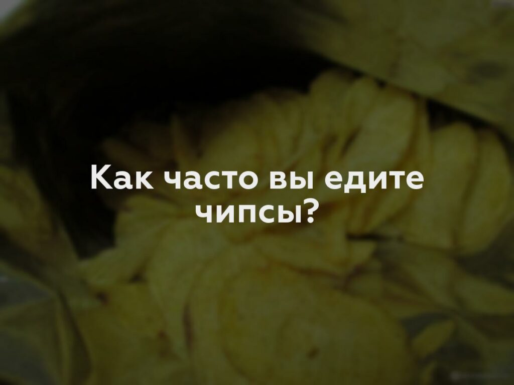 Как часто вы едите чипсы?