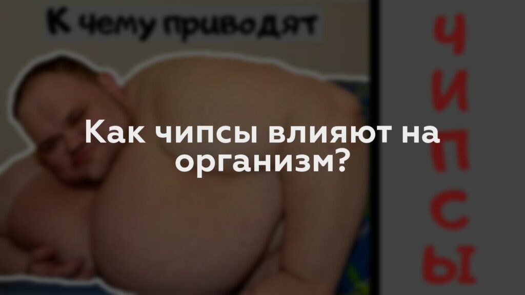 Как чипсы влияют на организм?