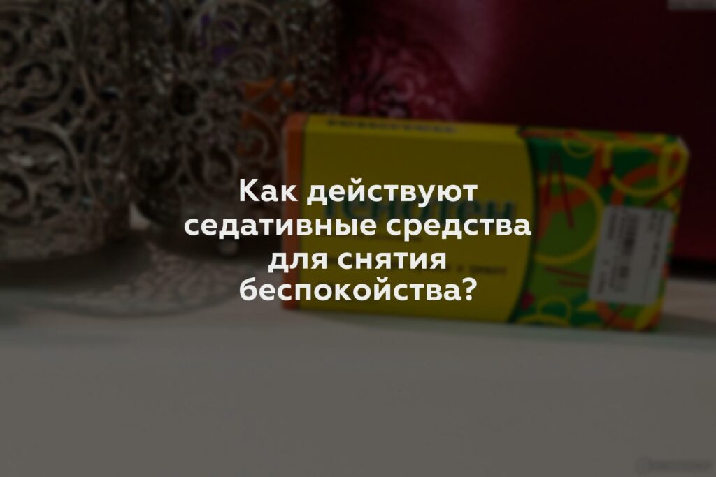 Как действуют седативные средства для снятия беспокойства?